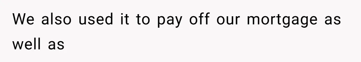 We also used it to pay off our mortgage as well as