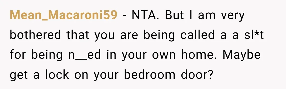 Mean_Macaroni59 − NTA. But I am very bothered that you are being called a a sl*t for being n__ed in your own home. Maybe get a lock on your bedroom...