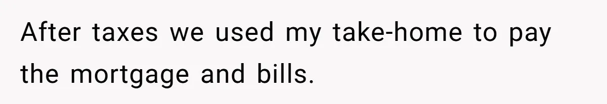 After taxes we used my take-home to pay the mortgage and bills.