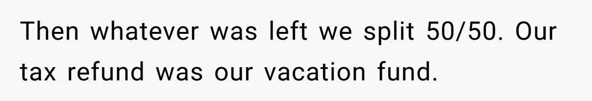 Then whatever was left we split 50/50. Our tax refund was our vacation fund.