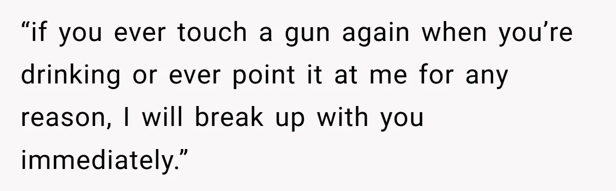 “if you ever touch a gun again when you’re drinking or ever point it at me for any reason, I will break up with you immediately.”