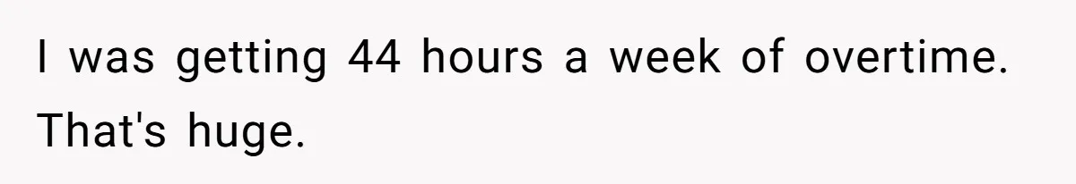 I was getting 44 hours a week of overtime. That's huge.