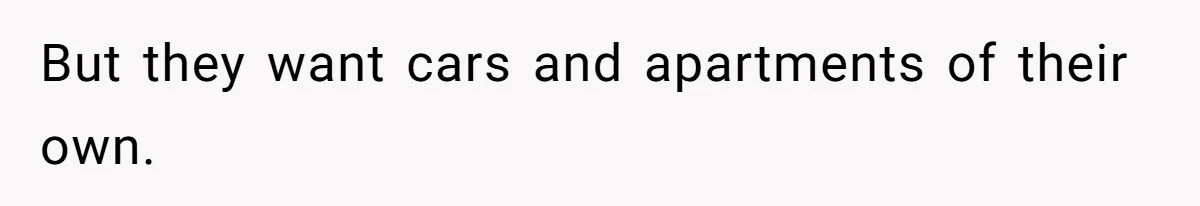But they want cars and apartments of their own.