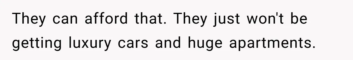 They can afford that. They just won't be getting luxury cars and huge apartments.