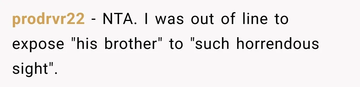 prodrvr22 − NTA. I was out of line to expose "his brother" to "such horrendous sight".