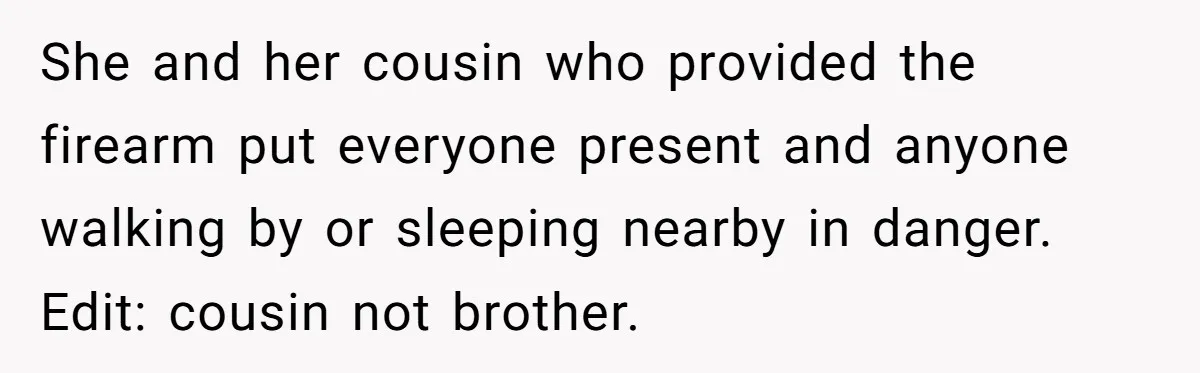 She and her cousin who provided the firearm put everyone present and anyone walking by or sleeping nearby in danger. Edit: cousin not brother.