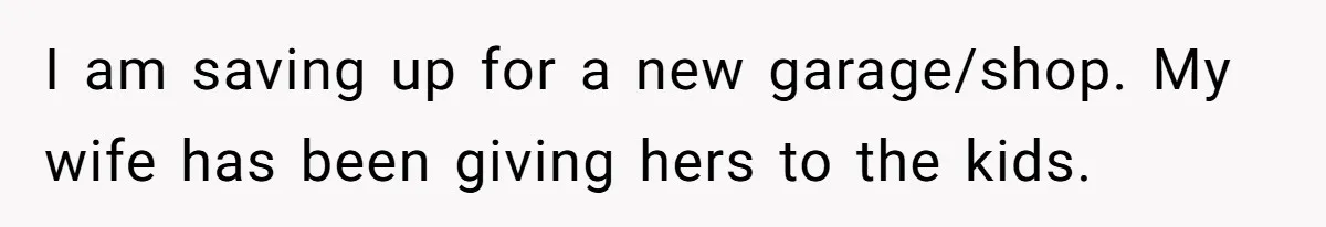 I am saving up for a new garage/shop. My wife has been giving hers to the kids.