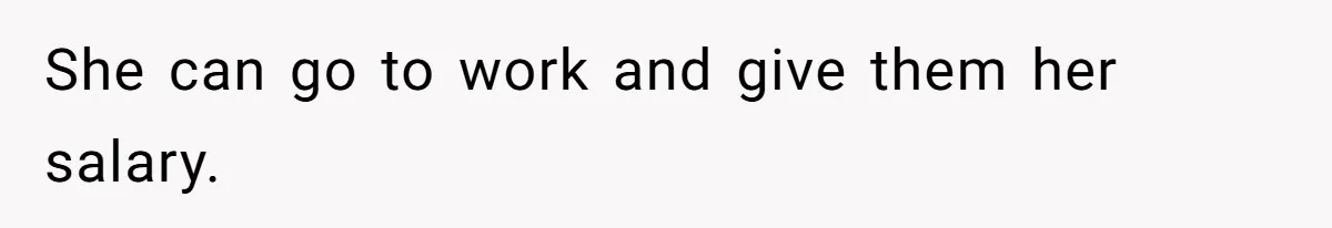 She can go to work and give them her salary.