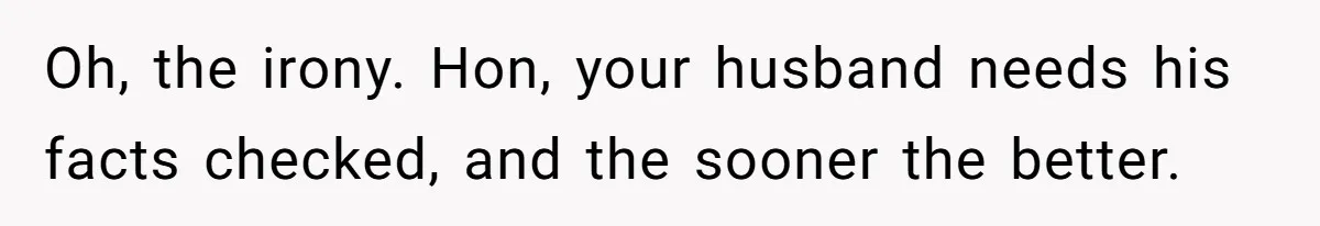 Oh, the irony. Hon, your husband needs his facts checked, and the sooner the better.