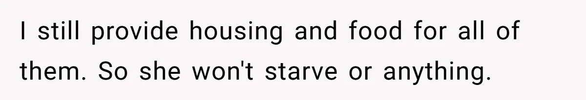 I still provide housing and food for all of them. So she won't starve or anything.