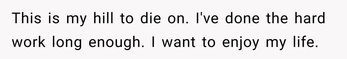 This is my hill to die on. I've done the hard work long enough. I want to enjoy my life.