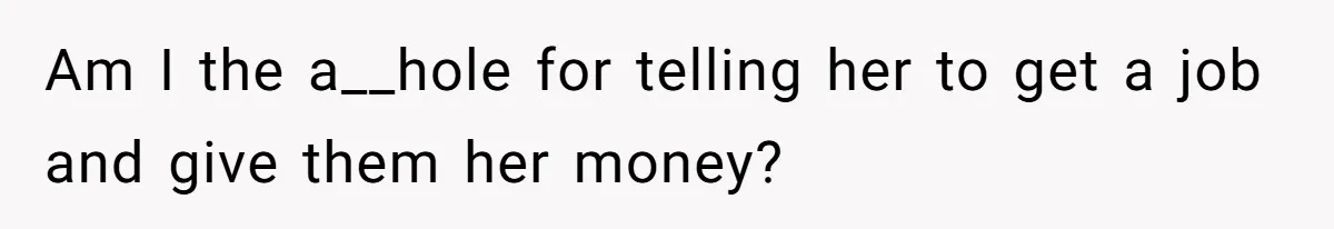 Am I the a__hole for telling her to get a job and give them her money?