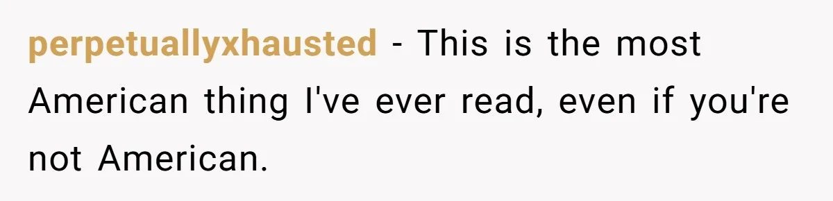 perpetuallyxhausted − This is the most American thing I've ever read, even if you're not American.