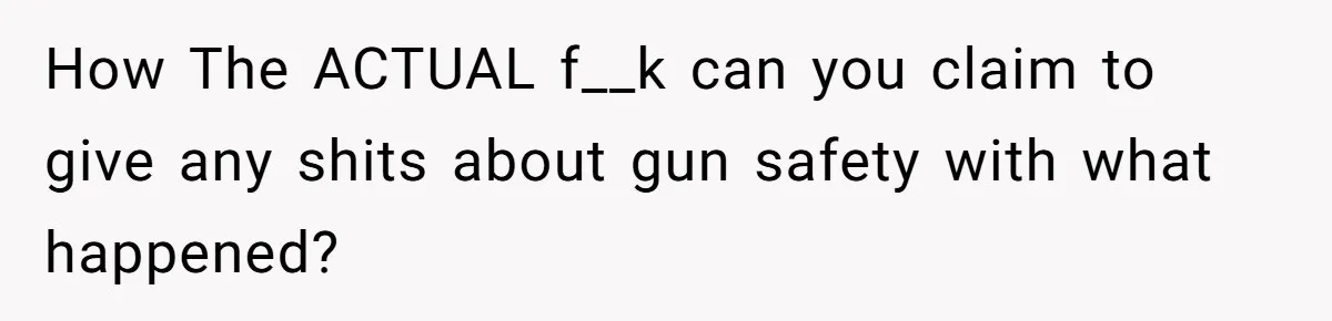 How The ACTUAL f__k can you claim to give any shits about gun safety with what happened?