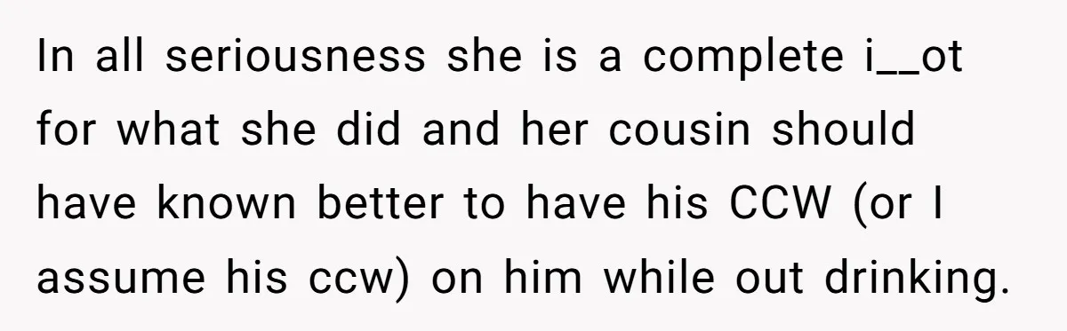 In all seriousness she is a complete i__ot for what she did and her cousin should have known better to have his CCW (or I assume his ccw) on him...