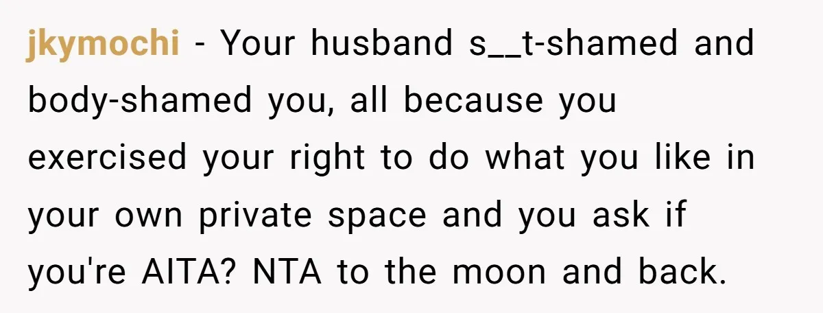 jkymochi − Your husband s__t-shamed and body-shamed you, all because you exercised your right to do what you like in your own private space and you ask if you're AITA?...