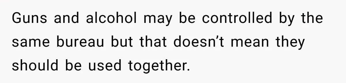 Guns and alcohol may be controlled by the same bureau but that doesn’t mean they should be used together.