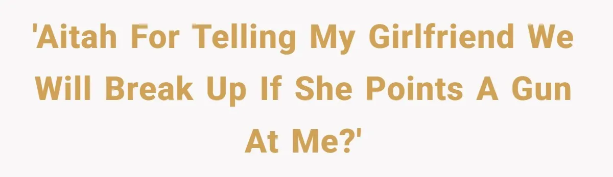 'AITAH for telling my girlfriend we will break up if she points a gun at me?'