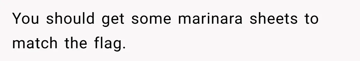 You should get some marinara sheets to match the flag.