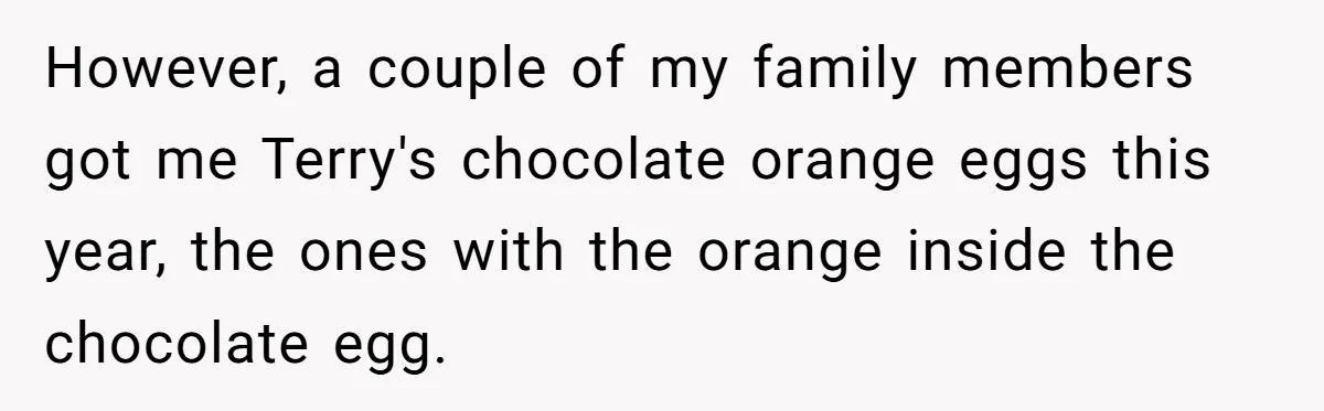 However, a couple of my family members got me Terry's chocolate orange eggs this year, the ones with the orange inside the chocolate egg.