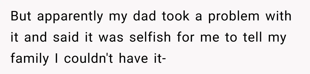 But apparently my dad took a problem with it and said it was selfish for me to tell my family I couldn't have it-