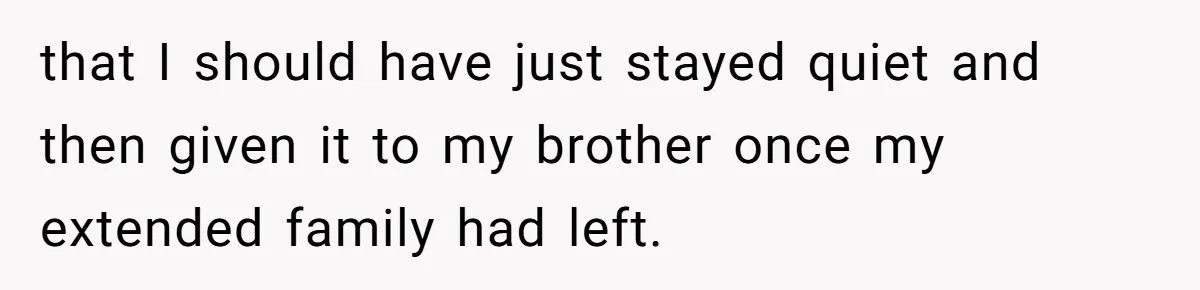 that I should have just stayed quiet and then given it to my brother once my extended family had left.