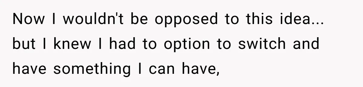 Now I wouldn't be opposed to this idea... but I knew I had to option to switch and have something I can have,
