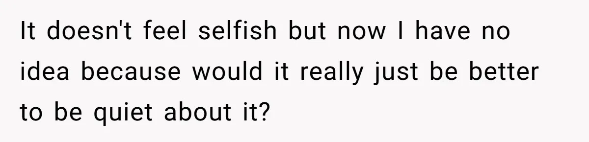 It doesn't feel selfish but now I have no idea because would it really just be better to be quiet about it?