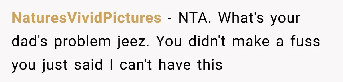 NaturesVividPictures − NTA. What's your dad's problem jeez. You didn't make a fuss you just said I can't have this