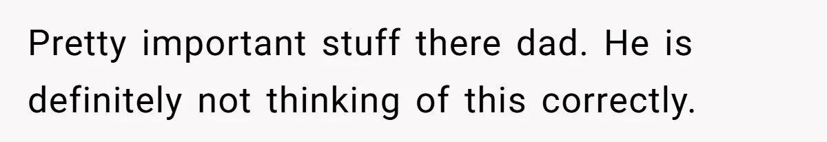 Pretty important stuff there dad. He is definitely not thinking of this correctly.