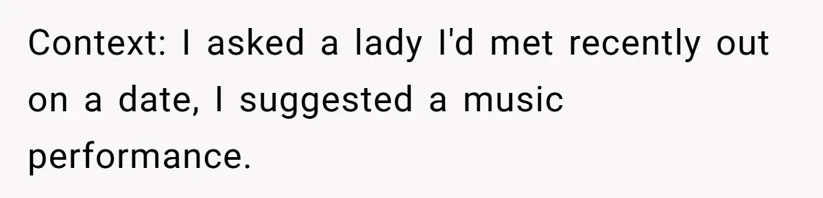 Context: I asked a lady I'd met recently out on a date, I suggested a music performance.