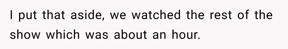 I put that aside, we watched the rest of the show which was about an hour.