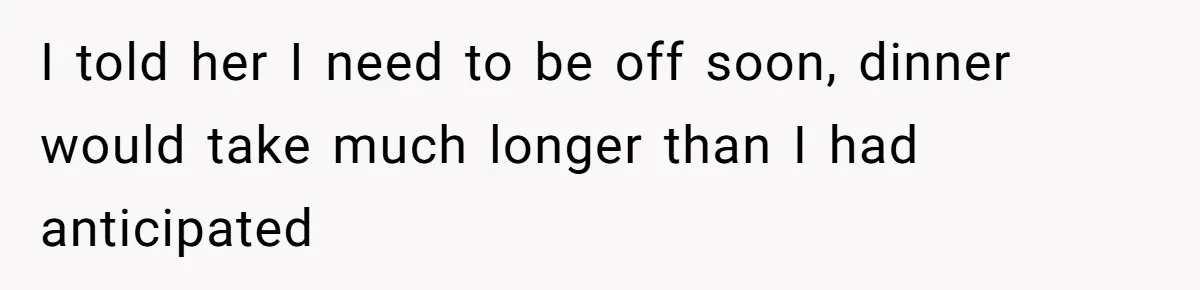 I told her I need to be off soon, dinner would take much longer than I had anticipated