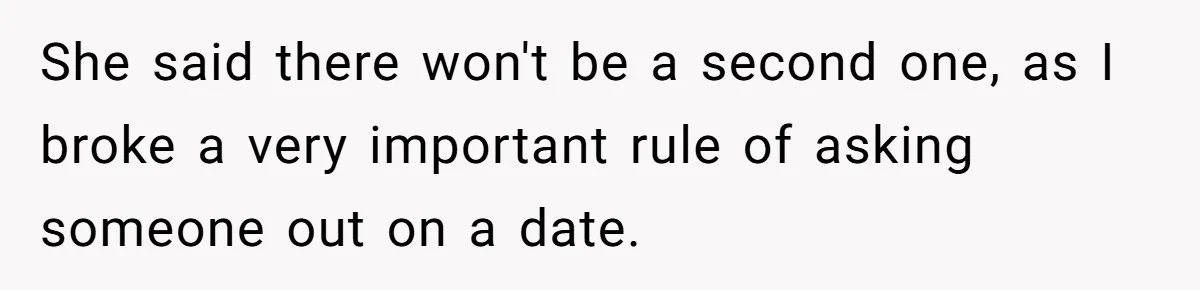 She said there won't be a second one, as I broke a very important rule of asking someone out on a date.