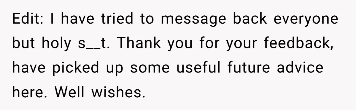 Edit: I have tried to message back everyone but holy s__t. Thank you for your feedback, have picked up some useful future advice here. Well wishes.