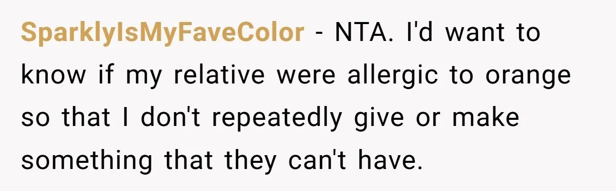 SparklyIsMyFaveColor − NTA. I'd want to know if my relative were allergic to orange so that I don't repeatedly give or make something that they can't have.