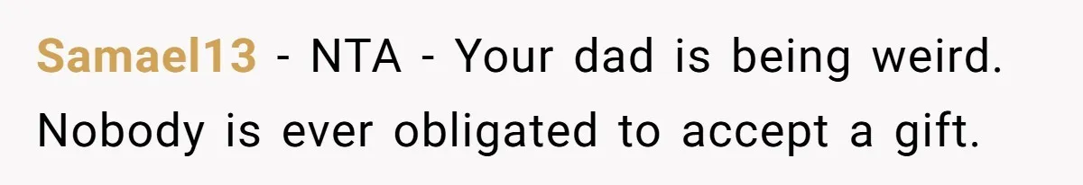 Samael13 − NTA - Your dad is being weird. Nobody is ever obligated to accept a gift.