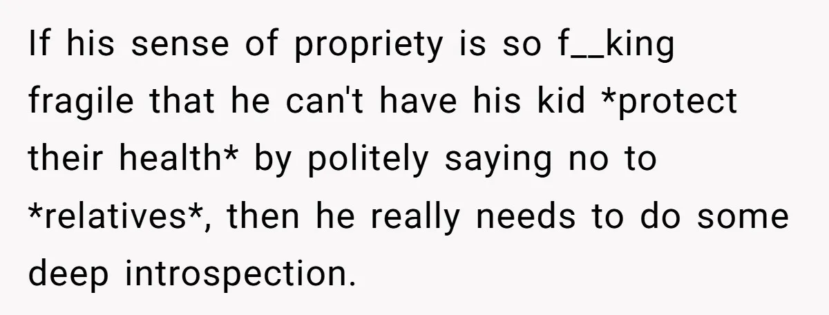 If his sense of propriety is so f__king fragile that he can't have his kid *protect their health* by politely saying no to *relatives*, then he really needs to do...