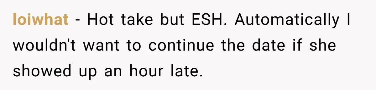 loiwhat − Hot take but ESH. Automatically I wouldn't want to continue the date if she showed up an hour late.
