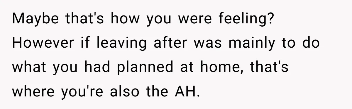 Maybe that's how you were feeling? However if leaving after was mainly to do what you had planned at home, that's where you're also the AH.