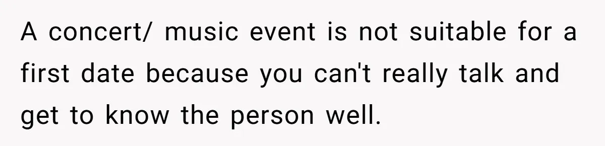 A concert/ music event is not suitable for a first date because you can't really talk and get to know the person well.