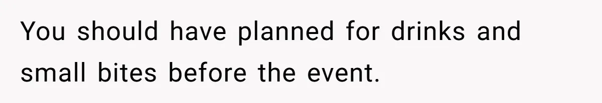 You should have planned for drinks and small bites before the event.