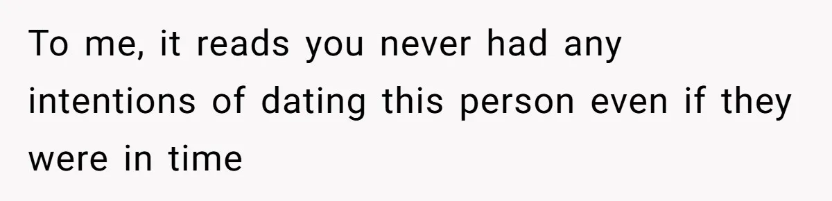 To me, it reads you never had any intentions of dating this person even if they were in time