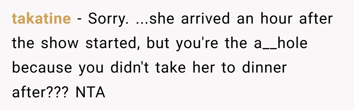takatine − Sorry. ...she arrived an hour after the show started, but you're the a__hole because you didn't take her to dinner after??? NTA