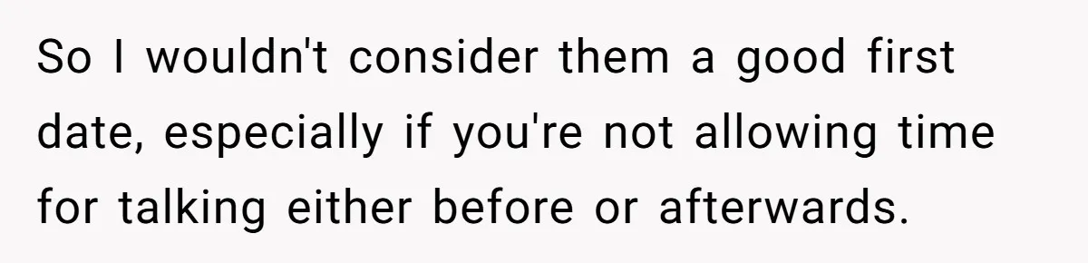 So I wouldn't consider them a good first date, especially if you're not allowing time for talking either before or afterwards.