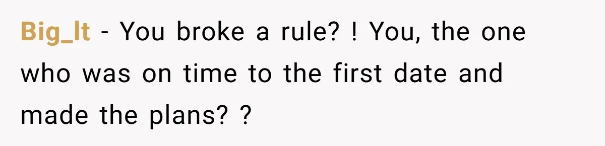 Big_lt − You broke a rule? ! You, the one who was on time to the first date and made the plans? ?
