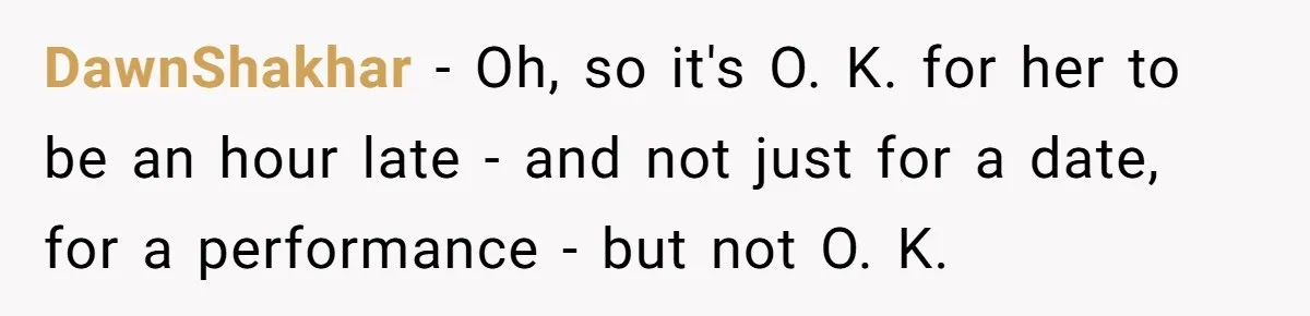 DawnShakhar − Oh, so it's O. K. for her to be an hour late - and not just for a date, for a performance - but not O. K.
