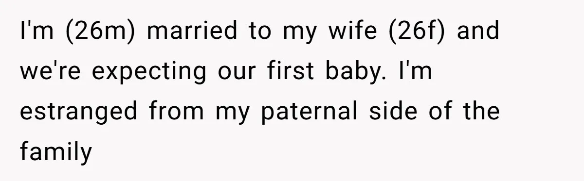 I'm (26m) married to my wife (26f) and we're expecting our first baby. I'm estranged from my paternal side of the family