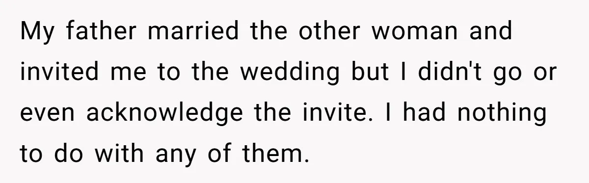 My father married the other woman and invited me to the wedding but I didn't go or even acknowledge the invite. I had nothing to do with any of them.