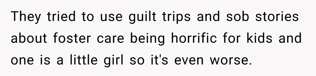 They tried to use guilt trips and sob stories about foster care being horrific for kids and one is a little girl so it's even worse.